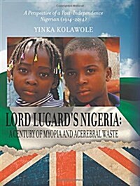 Lord Lugards Nigeria: A Century of Myopia and Acerebral Waste - A Perspective of a Post-Independence Nigerian (1914-2014) (Hardcover)