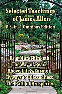 Selected Teachings of James Allen: As a Man Thinketh, the Way of Peace, Above Lifes Turmoil, Byways to Blessedness, and the Path of Prosperity. (Hardcover)