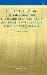 Soft Power of Japans Total War State: The Board of Information and D Mei News Agency in Foreign Policy, 1934-45 (Hardcover)
