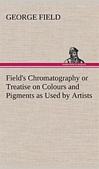 Fields Chromatography or Treatise on Colours and Pigments as Used by Artists (Hardcover)