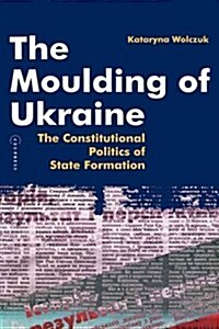 The Moulding of Ukraine: The Constitutional Politics of State Formation (Hardcover)