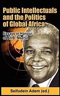 Public Intellectuals and the Politics of Global Africa : Comparative and Biographical Essays in Honour of Ali A. Mazrui (Hardcover)