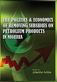 The Politics and Economics of Removing Subsidies on Petroleum Products in Nigeria (Hardcover)