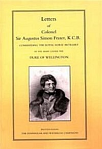 LETTERS of COLONEL SIR AUGUSTUS SIMON FRAZER KCB COMMANDING THE ROYAL HORSE ARTILLERY DURING THE PENINSULAR AND WATERLOO CAMPAIGNS (Hardcover)