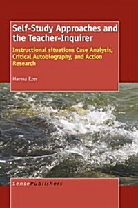 Self-Study Approaches and the Teacher-Inquirer: Instructional Situations Case Analysis, Critical Autobiography, and Action Research (Hardcover)