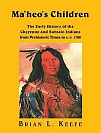 Maheos Children : The Early History of the Cheyenne and Suhtaio Indians from Prehistoric Times to AD 1700 (Hardcover)
