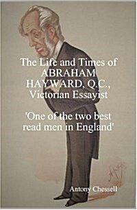 THE LIFE AND TIMES OF ABRAHAM HAYWARD, Q.C. VICTORIAN ESSAYIST One of the Two Best Read Men in England (Hardcover)