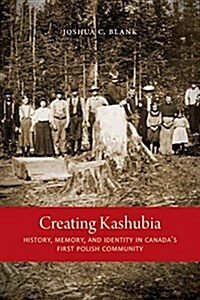 Creating Kashubia: History, Memory, and Identity in Canadas First Polish Community (Hardcover)