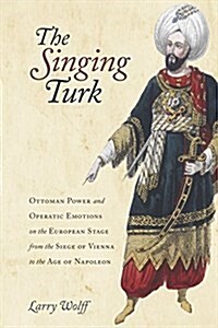 The Singing Turk: Ottoman Power and Operatic Emotions on the European Stage from the Siege of Vienna to the Age of Napoleon (Hardcover)