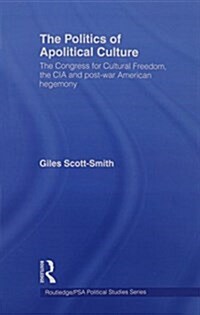 The Politics of Apolitical Culture : The Congress for Cultural Freedom and the Political Economy of American Hegemony 1945-1955 (Paperback)