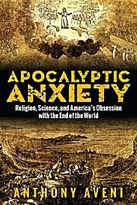 Apocalyptic Anxiety: Religion, Science, and Americas Obsession with the End of the World (Paperback)