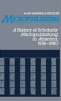 Micropublishing: A History of Scholarly Micropublishing in America, 1938-1980 (Hardcover)