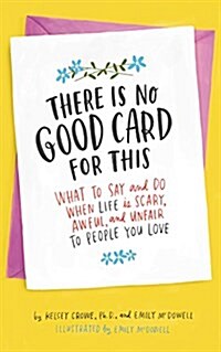 There Is No Good Card for This: What to Say and Do When Life Is Scary, Awful, and Unfair to People You Love (Hardcover)