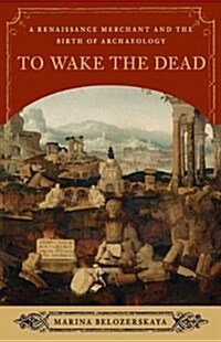 To Wake the Dead: A Renaissance Merchant and the Birth of Archaeology (Paperback)