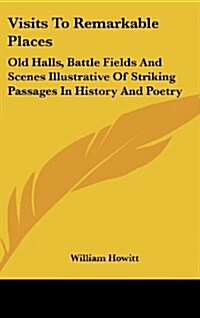 Visits to Remarkable Places: Old Halls, Battle Fields and Scenes Illustrative of Striking Passages in History and Poetry (Hardcover)