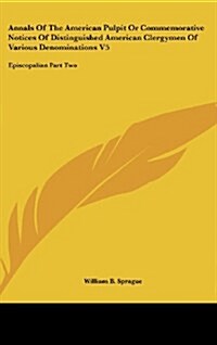 Annals of the American Pulpit or Commemorative Notices of Distinguished American Clergymen of Various Denominations V5: Episcopalian Part Two (Hardcover)