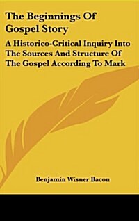 The Beginnings of Gospel Story: A Historico-Critical Inquiry Into the Sources and Structure of the Gospel According to Mark (Hardcover)