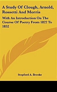 A Study of Clough, Arnold, Rossetti and Morris: With an Introduction on the Course of Poetry from 1822 to 1852 (Hardcover)