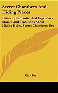 Secret Chambers and Hiding Places: Historic, Romantic, and Legendary Stories and Traditions about Hiding Holes, Secret Chambers, Etc. (Hardcover)