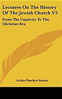 Lectures on the History of the Jewish Church V3: From the Captivity to the Christian Era (Hardcover)