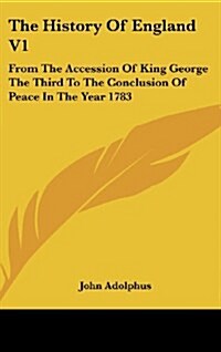 The History of England V1: From the Accession of King George the Third to the Conclusion of Peace in the Year 1783 (Hardcover)