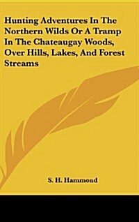 Hunting Adventures in the Northern Wilds or a Tramp in the Chateaugay Woods, Over Hills, Lakes, and Forest Streams (Hardcover)