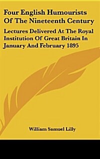 Four English Humourists of the Nineteenth Century: Lectures Delivered at the Royal Institution of Great Britain in January and February 1895 (Hardcover)