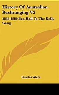 History of Australian Bushranging V2: 1863-1880 Ben Hall to the Kelly Gang (Hardcover)