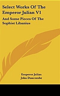 Select Works of the Emperor Julian V1: And Some Pieces of the Sophist Libanius (Hardcover)