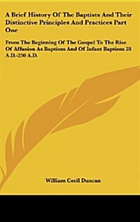 A Brief History of the Baptists and Their Distinctive Principles and Practices Part One: From the Beginning of the Gospel to the Rise of Affusion as B (Hardcover)
