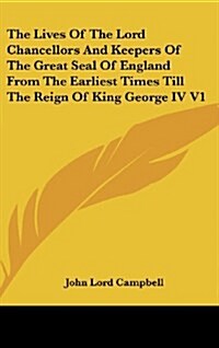 The Lives of the Lord Chancellors and Keepers of the Great Seal of England from the Earliest Times Till the Reign of King George IV V1 (Hardcover)