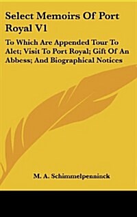 Select Memoirs of Port Royal V1: To Which Are Appended Tour to Alet; Visit to Port Royal; Gift of an Abbess; And Biographical Notices (Hardcover)