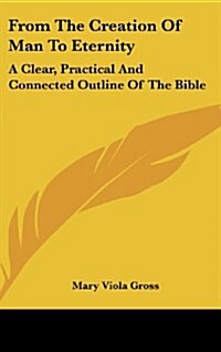 From the Creation of Man to Eternity: A Clear, Practical and Connected Outline of the Bible (Hardcover)