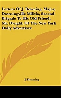 Letters of J. Downing, Major, Downingville Militia, Second Brigade to His Old Friend, Mr. Dwight, of the New York Daily Advertiser (Hardcover)