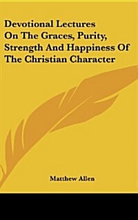 Devotional Lectures on the Graces, Purity, Strength and Happiness of the Christian Character (Hardcover)