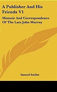 A Publisher and His Friends V1: Memoir and Correspondence of the Late John Murray (Hardcover)