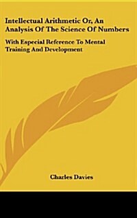 Intellectual Arithmetic Or, an Analysis of the Science of Numbers: With Especial Reference to Mental Training and Development (Hardcover)