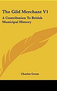 The Gild Merchant V1: A Contribution to British Municipal History (Hardcover)