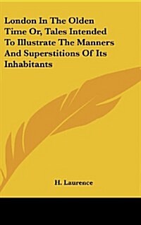 London in the Olden Time Or, Tales Intended to Illustrate the Manners and Superstitions of Its Inhabitants (Hardcover)