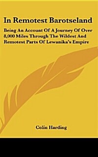 In Remotest Barotseland: Being an Account of a Journey of Over 8,000 Miles Through the Wildest and Remotest Parts of Lewanikas Empire (Hardcover)