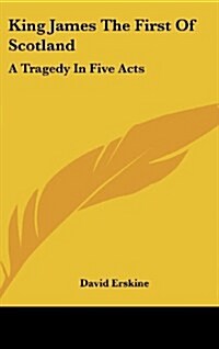 King James the First of Scotland: A Tragedy in Five Acts (Hardcover)
