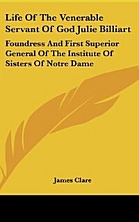 Life of the Venerable Servant of God Julie Billiart: Foundress and First Superior General of the Institute of Sisters of Notre Dame (Hardcover)