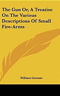 The Gun Or, a Treatise on the Various Descriptions of Small Fire-Arms (Hardcover)