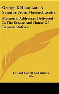 George F. Hoar, Late a Senator from Massachusetts: Memorial Addresses Delivered in the Senate and House of Representatives (Hardcover)
