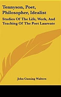 Tennyson, Poet, Philosopher, Idealist: Studies of the Life, Work, and Teaching of the Poet Laureate (Hardcover)