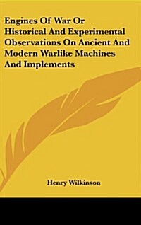 Engines of War or Historical and Experimental Observations on Ancient and Modern Warlike Machines and Implements (Hardcover)