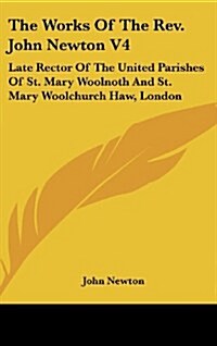 The Works of the REV. John Newton V4: Late Rector of the United Parishes of St. Mary Woolnoth and St. Mary Woolchurch Haw, London (Hardcover)