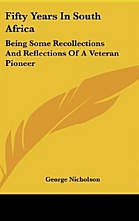 Fifty Years in South Africa: Being Some Recollections and Reflections of a Veteran Pioneer (Hardcover)