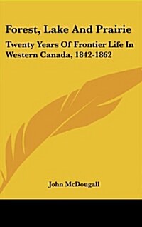 Forest, Lake and Prairie: Twenty Years of Frontier Life in Western Canada, 1842-1862 (Hardcover)