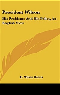 President Wilson: His Problems and His Policy, an English View (Hardcover)
